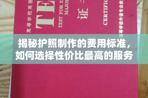 太康揭秘护照制作的费用标准，如何选择性价比最高的服务？